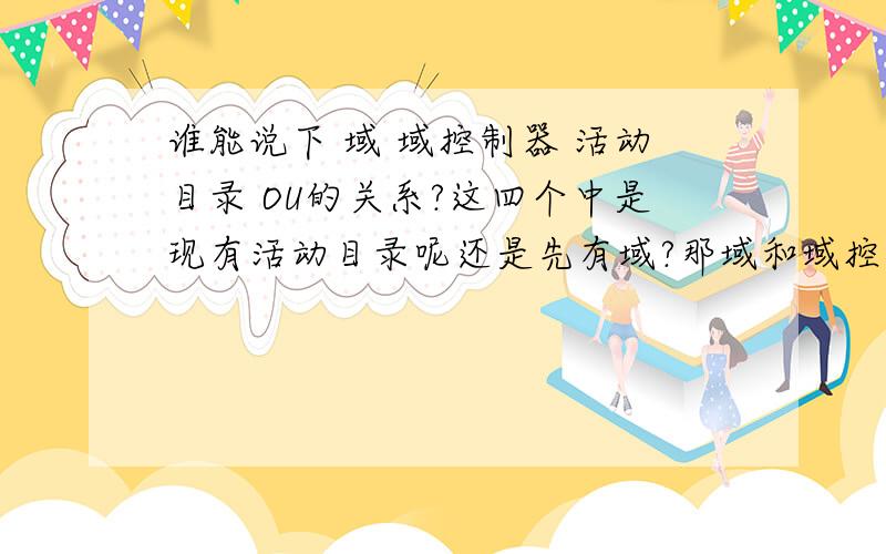 谁能说下 域 域控制器 活动目录 OU的关系?这四个中是现有活动目录呢还是先有域?那域和域控制器关系是?