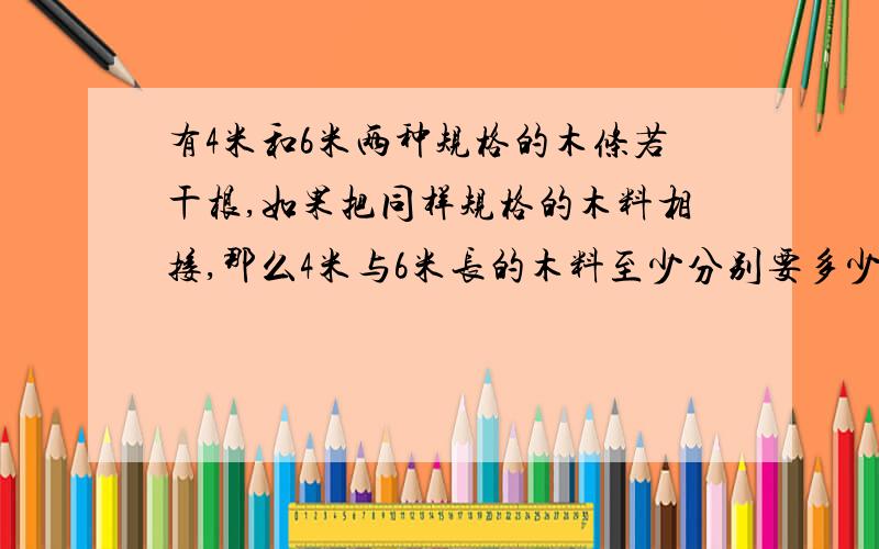 有4米和6米两种规格的木条若干根,如果把同样规格的木料相接,那么4米与6米长的木料至少分别要多少根,接成的木料有多长?