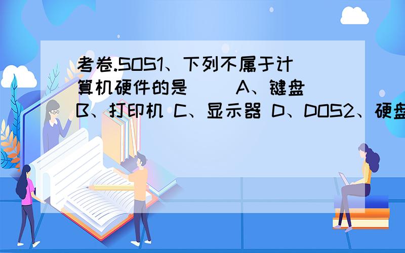 考卷.SOS1、下列不属于计算机硬件的是（ ）A、键盘 B、打印机 C、显示器 D、DOS2、硬盘属于计算机的（ A ）