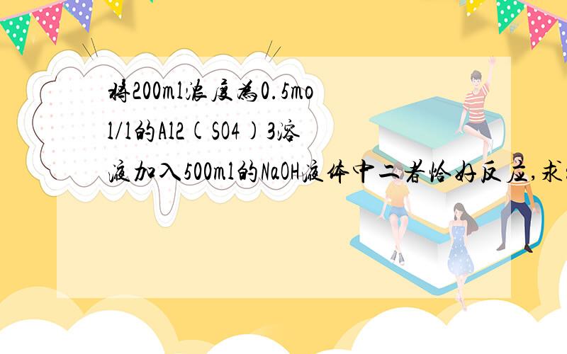 将200ml浓度为0.5mol/l的Al2(SO4)3溶液加入500ml的NaOH液体中二者恰好反应,求：