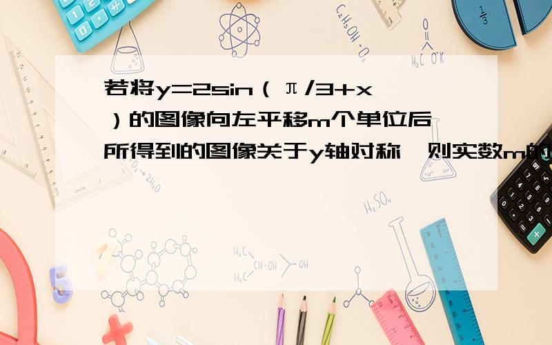 若将y=2sin（π/3+x）的图像向左平移m个单位后,所得到的图像关于y轴对称,则实数m的最小值是多少?