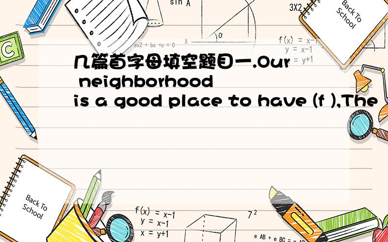 几篇首字母填空题目一.Our neighborhood is a good place to have (f ),The