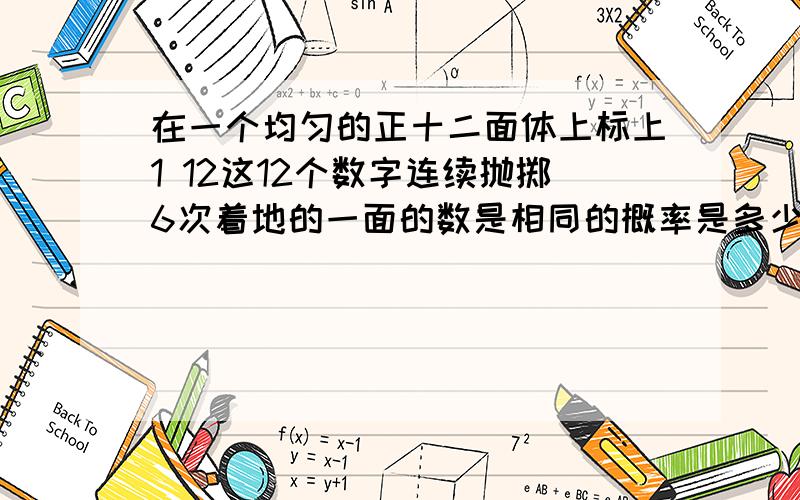 在一个均匀的正十二面体上标上1 12这12个数字连续抛掷6次着地的一面的数是相同的概率是多少