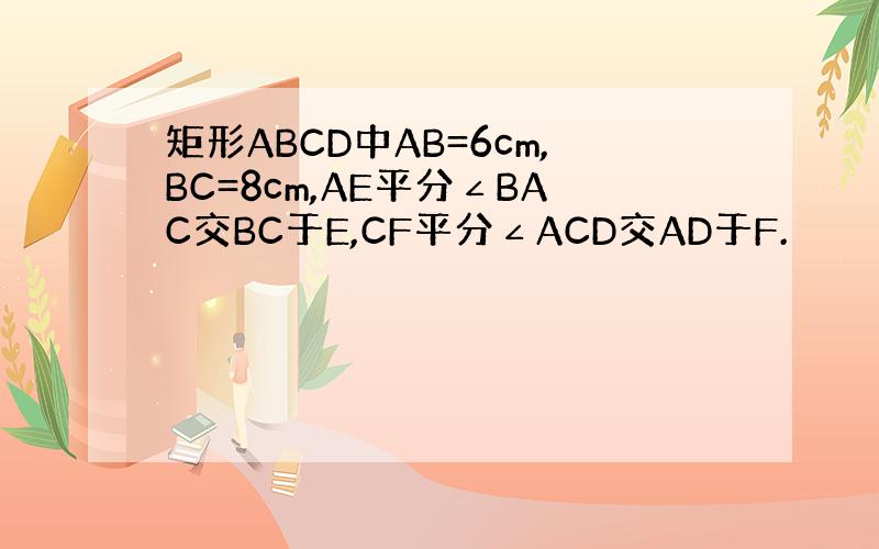 矩形ABCD中AB=6cm,BC=8cm,AE平分∠BAC交BC于E,CF平分∠ACD交AD于F.