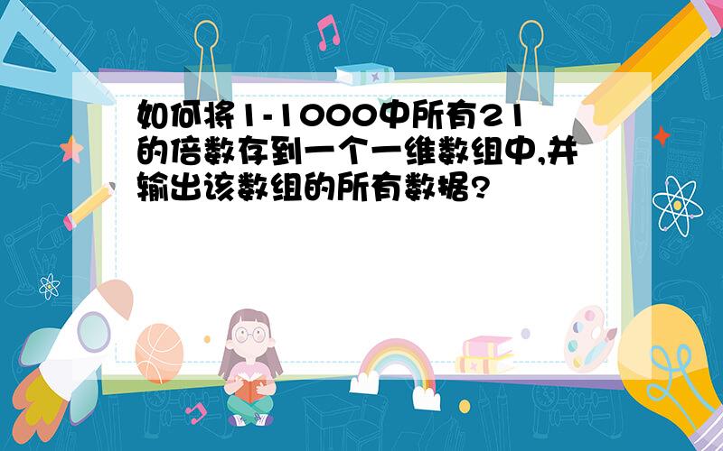 如何将1-1000中所有21的倍数存到一个一维数组中,并输出该数组的所有数据?