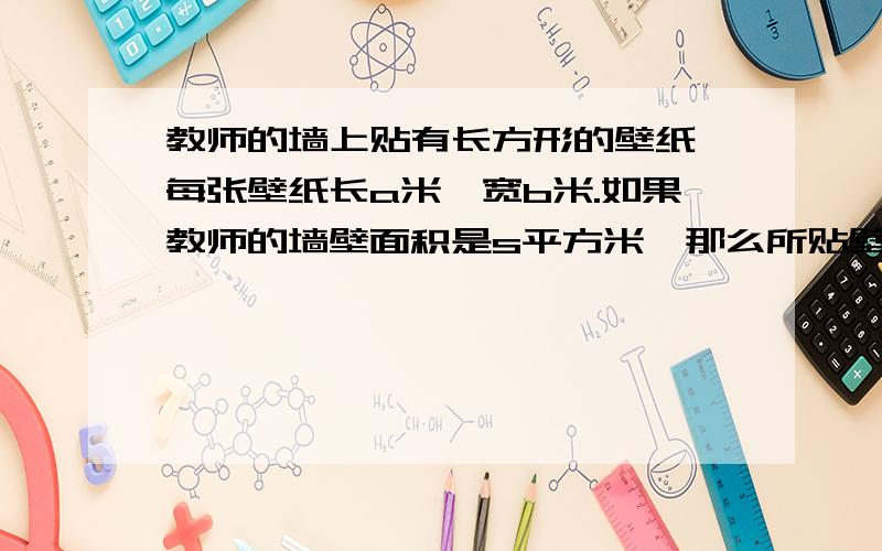 教师的墙上贴有长方形的壁纸,每张壁纸长a米,宽b米.如果教师的墙壁面积是s平方米,那么所贴壁纸数n是多少?（假设壁纸可以