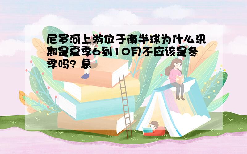 尼罗河上游位于南半球为什么汛期是夏季6到10月不应该是冬季吗? 急