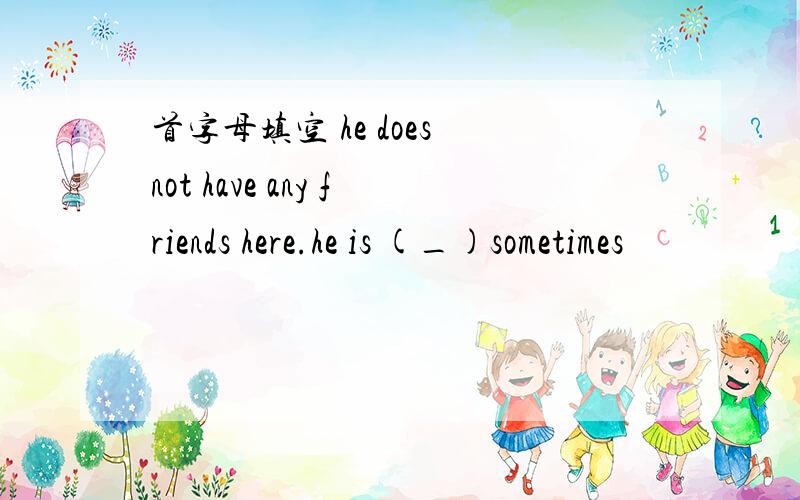 首字母填空 he does not have any friends here.he is (_)sometimes