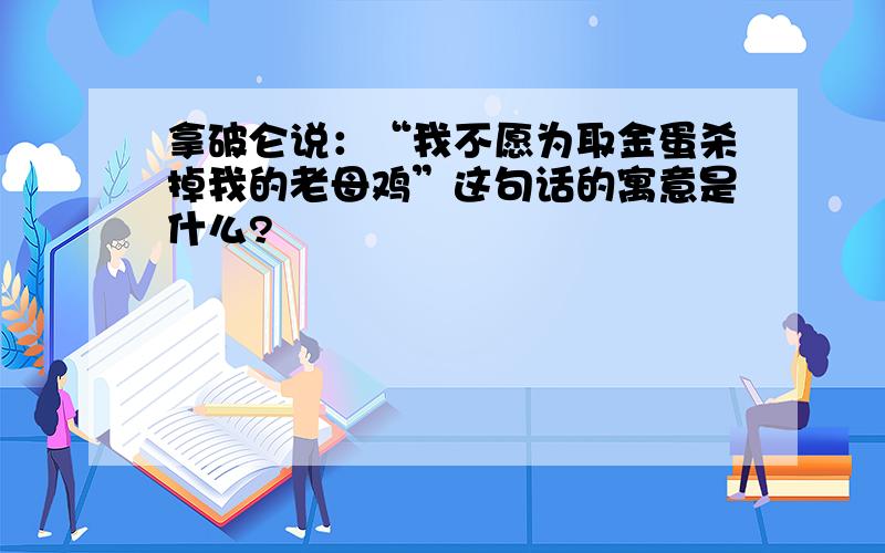 拿破仑说：“我不愿为取金蛋杀掉我的老母鸡”这句话的寓意是什么?