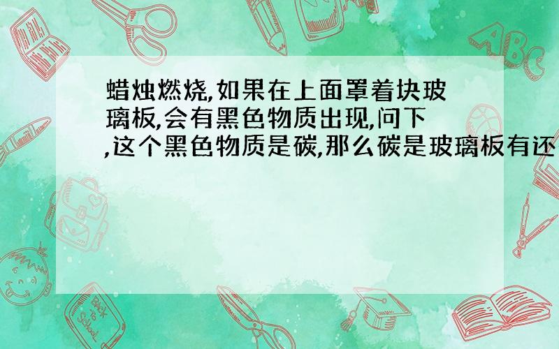 蜡烛燃烧,如果在上面罩着块玻璃板,会有黑色物质出现,问下,这个黑色物质是碳,那么碳是玻璃板有还是蜡烛有?这个黑色物质是如