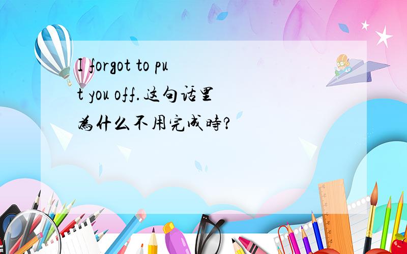 I forgot to put you off.这句话里为什么不用完成时?