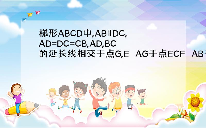 梯形ABCD中,AB‖DC,AD=DC=CB,AD,BC的延长线相交于点G,E⊥AG于点ECF⊥AB于点F,