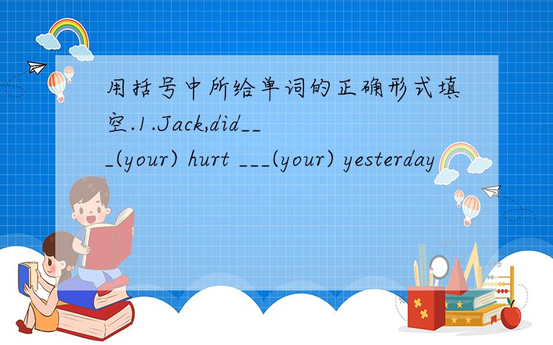 用括号中所给单词的正确形式填空.1.Jack,did___(your) hurt ___(your) yesterday