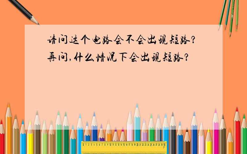 请问这个电路会不会出现短路?再问,什么情况下会出现短路?