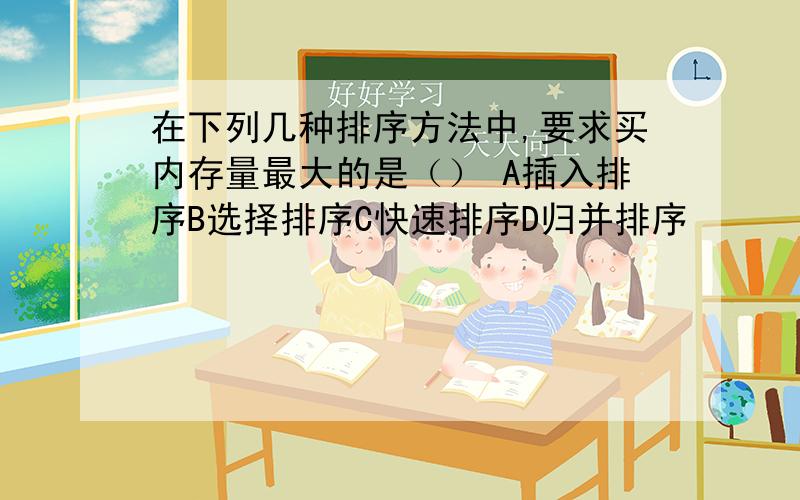 在下列几种排序方法中,要求买内存量最大的是（） A插入排序B选择排序C快速排序D归并排序