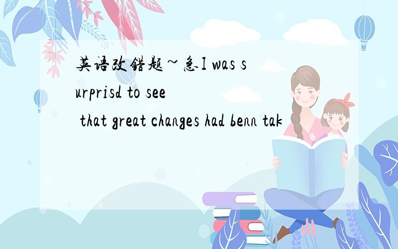 英语改错题~急I was surprisd to see that great changes had benn tak