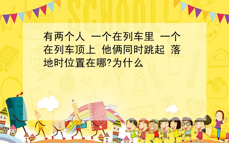 有两个人 一个在列车里 一个在列车顶上 他俩同时跳起 落地时位置在哪?为什么