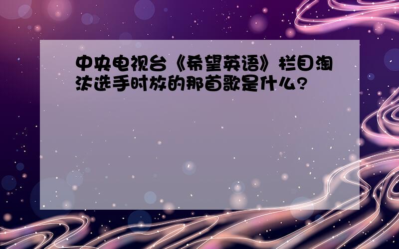 中央电视台《希望英语》栏目淘汰选手时放的那首歌是什么?