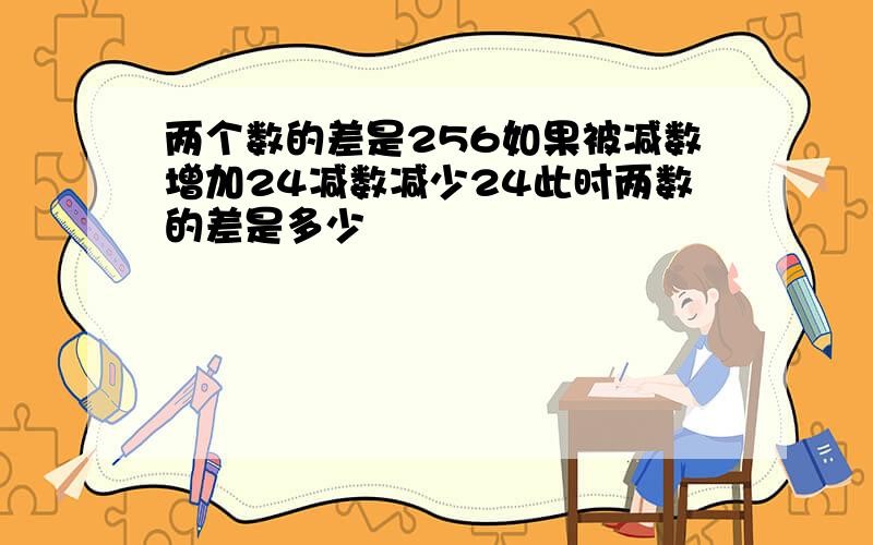 两个数的差是256如果被减数增加24减数减少24此时两数的差是多少