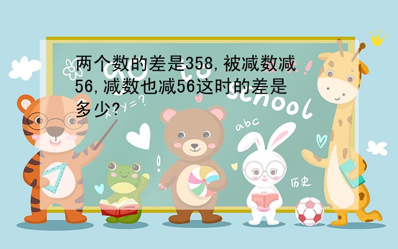 两个数的差是358,被减数减56,减数也减56这时的差是多少?