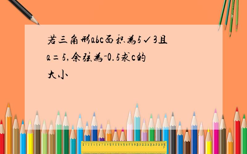 若三角形abc面积为5√3且a=5,余弦为-0.5求c的大小