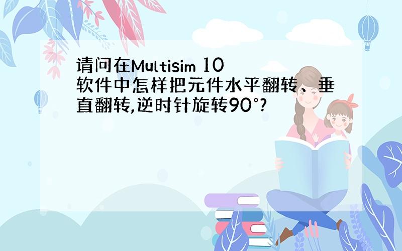 请问在Multisim 10软件中怎样把元件水平翻转、垂直翻转,逆时针旋转90°?