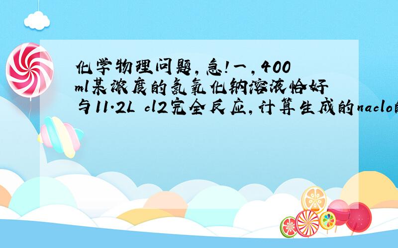 化学物理问题,急!一,400ml某浓度的氢氧化钠溶液恰好与11.2L cl2完全反应,计算生成的naclo的质量.二,一