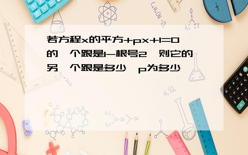 若方程x的平方+px+1=0的一个跟是1-根号2,则它的另一个跟是多少,p为多少