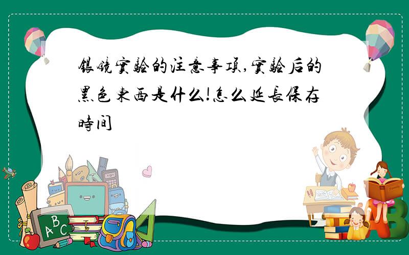 银镜实验的注意事项,实验后的黑色东西是什么!怎么延长保存时间