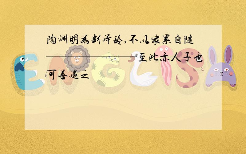 陶渊明为彭泽玲,不以家累自随————————至此亦人子也可善遇之