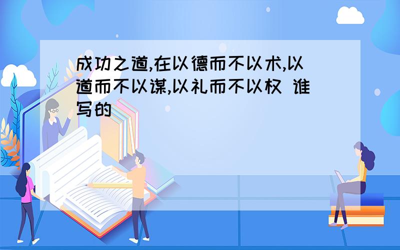 成功之道,在以德而不以术,以道而不以谋,以礼而不以权 谁写的