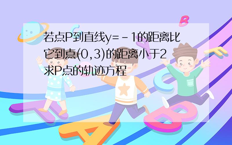 若点P到直线y=-1的距离比它到点(0,3)的距离小于2求P点的轨迹方程