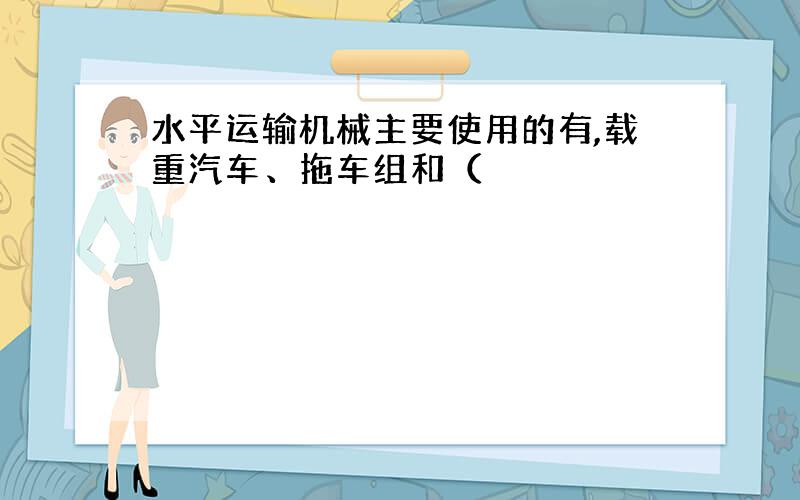 水平运输机械主要使用的有,载重汽车、拖车组和（