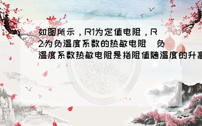 如图所示，R1为定值电阻，R2为负温度系数的热敏电阻（负温度系数热敏电阻是指阻值随温度的升高而减小的热敏电阻），L为小灯