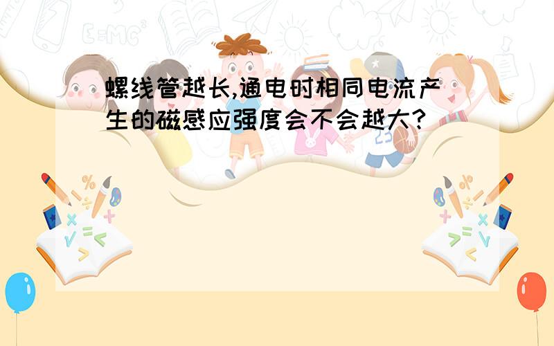 螺线管越长,通电时相同电流产生的磁感应强度会不会越大?