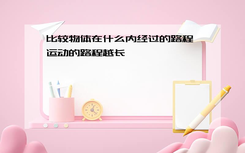 比较物体在什么内经过的路程,运动的路程越长,