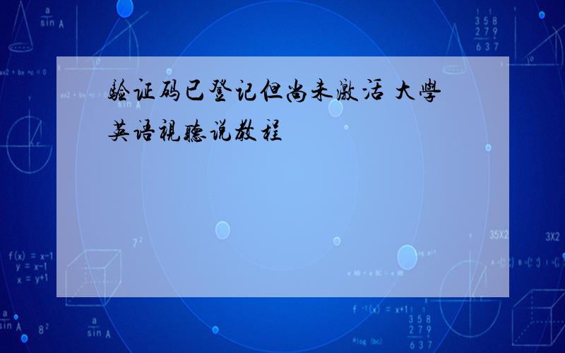 验证码已登记但尚未激活 大学英语视听说教程