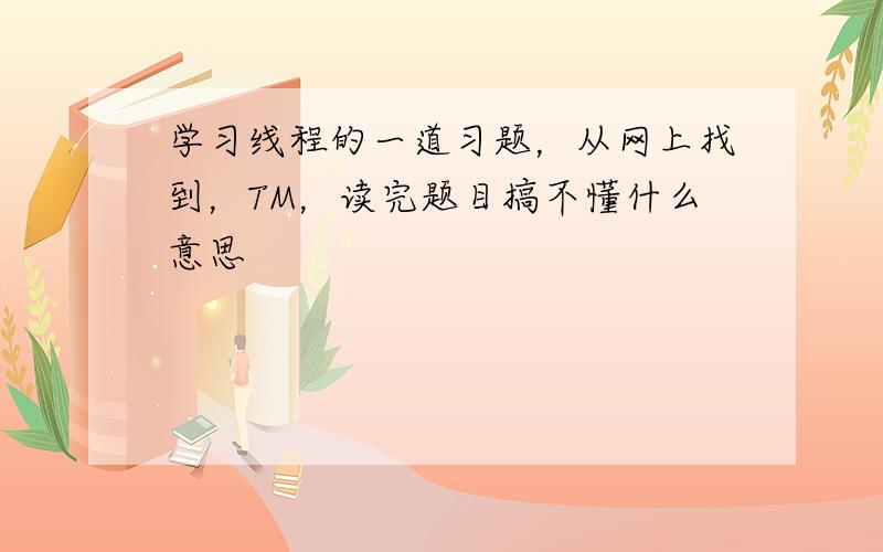 学习线程的一道习题，从网上找到，TM，读完题目搞不懂什么意思