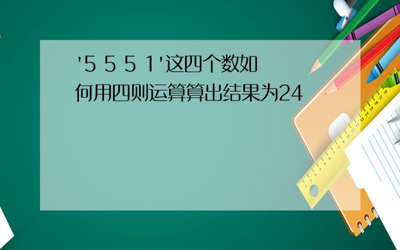 '5 5 5 1'这四个数如何用四则运算算出结果为24