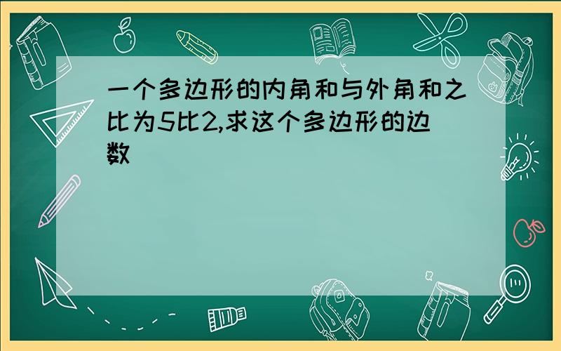 一个多边形的内角和与外角和之比为5比2,求这个多边形的边数