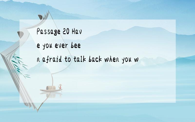 Passage 20 Have you ever been afraid to talk back when you w