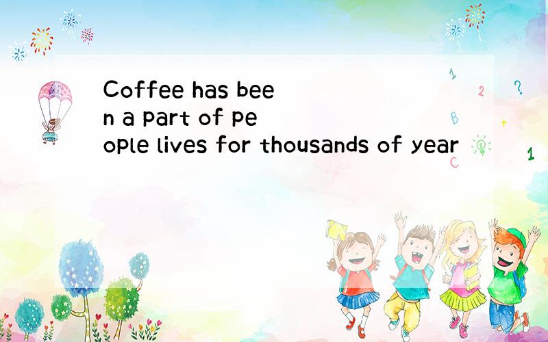 Coffee has been a part of people lives for thousands of year