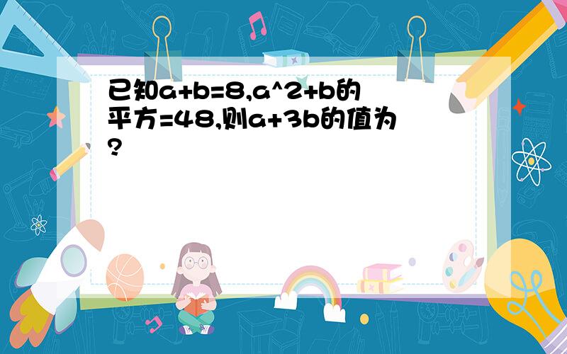 已知a+b=8,a^2+b的平方=48,则a+3b的值为?