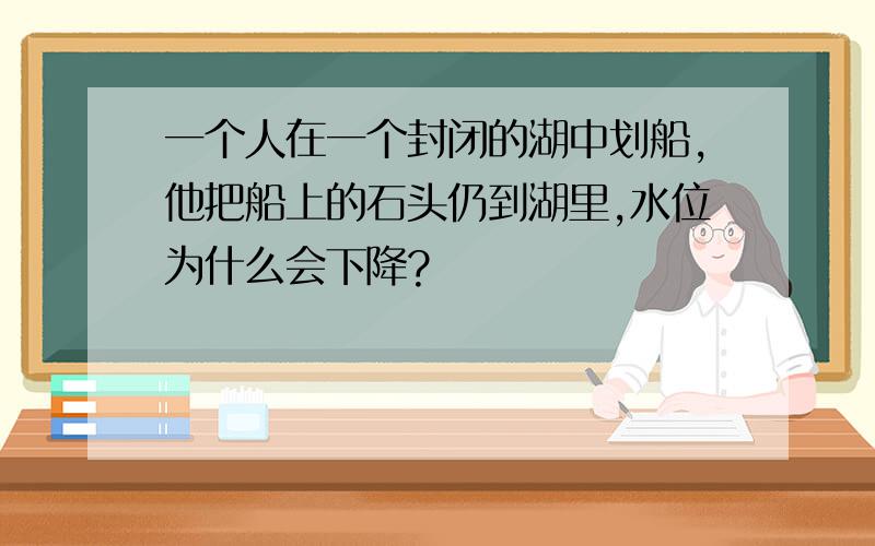 一个人在一个封闭的湖中划船,他把船上的石头仍到湖里,水位为什么会下降?