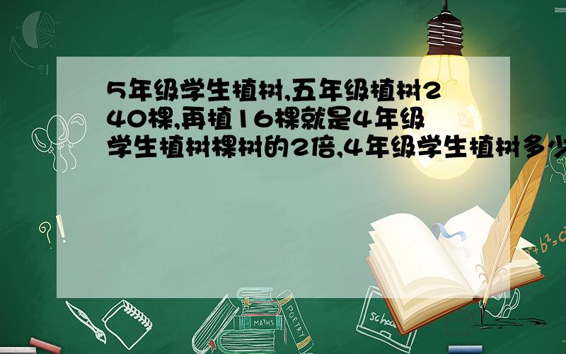 5年级学生植树,五年级植树240棵,再植16棵就是4年级学生植树棵树的2倍,4年级学生植树多少棵?