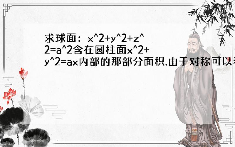 求球面：x^2+y^2+z^2=a^2含在圆柱面x^2+y^2=ax内部的那部分面积.由于对称可以看成在XOY的投