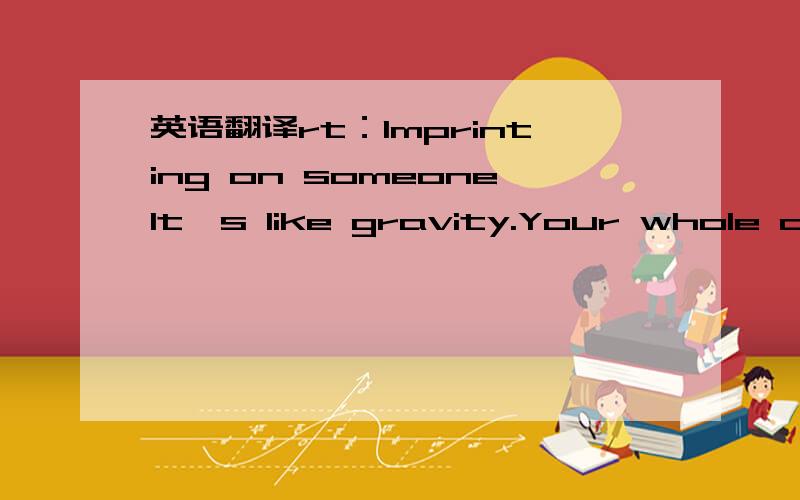 英语翻译rt：Imprinting on someoneIt's like gravity.Your whole cen