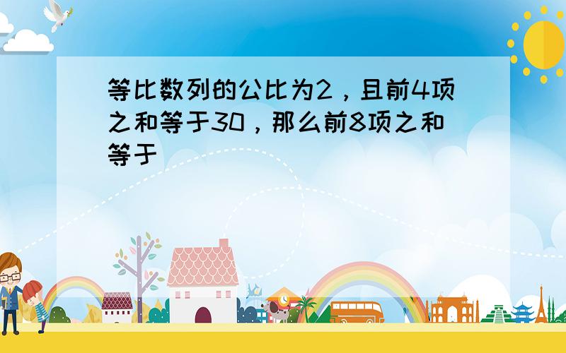 等比数列的公比为2，且前4项之和等于30，那么前8项之和等于______．