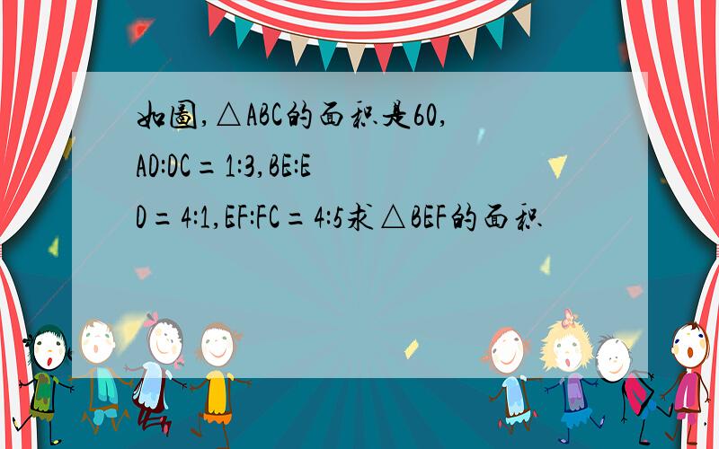 如图,△ABC的面积是60,AD:DC=1:3,BE:ED=4:1,EF:FC=4:5求△BEF的面积