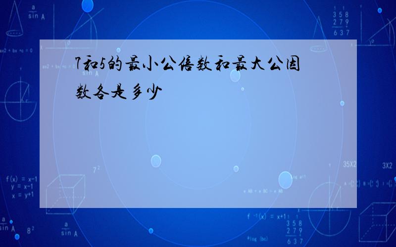 7和5的最小公倍数和最大公因数各是多少